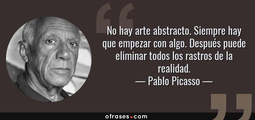 Frases de Pablo Picasso - No hay arte abstracto. Siempre hay que empezar con algo. Después puede eliminar todos los rastros de la realidad.