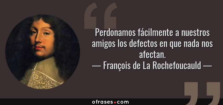 Frases de François de La Rochefoucauld - Perdonamos fácilmente a nuestros amigos los defectos en que nada nos afectan.