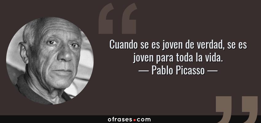 Frases de Pablo Picasso - Cuando se es joven de verdad, se es joven para toda la vida.