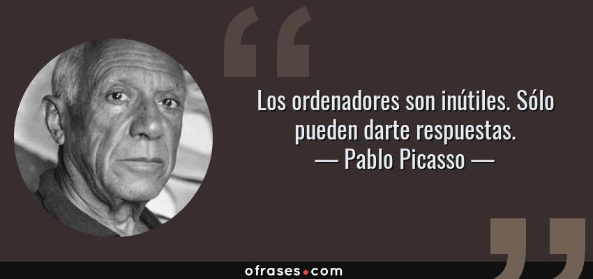 Frases de Pablo Picasso - Los ordenadores son inútiles. Sólo pueden darte respuestas.