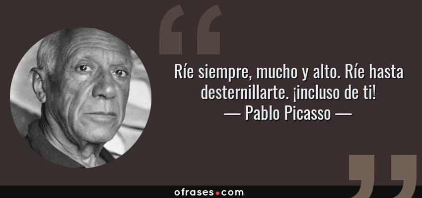 Frases de Pablo Picasso - Ríe siempre, mucho y alto. Ríe hasta desternillarte. ¡incluso de ti!