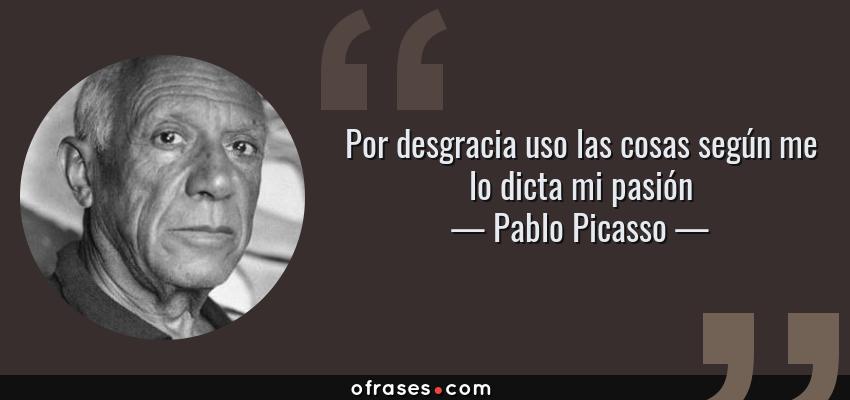 Frases de Pablo Picasso - Por desgracia uso las cosas según me lo dicta mi pasión