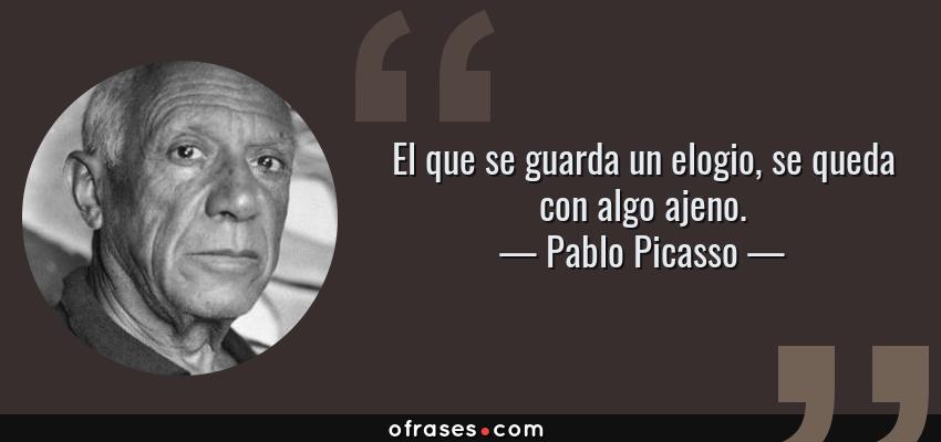 Frases de Pablo Picasso - El que se guarda un elogio, se queda con algo ajeno.