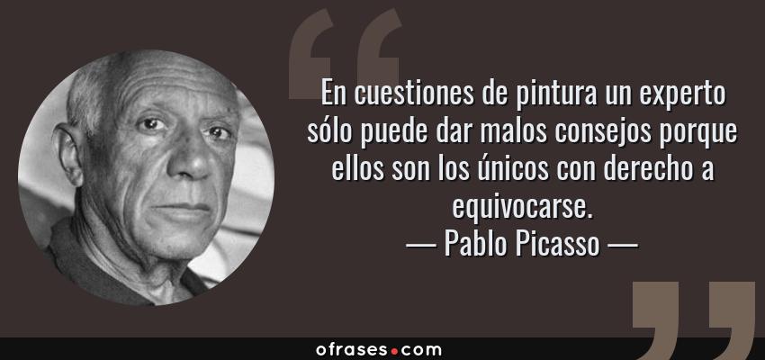 Frases de Pablo Picasso - En cuestiones de pintura un experto sólo puede dar malos consejos porque ellos son los únicos con derecho a equivocarse.