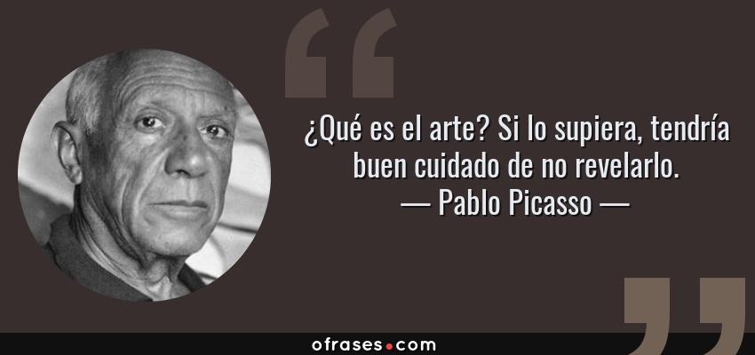 Frases de Pablo Picasso - ¿Qué es el arte? Si lo supiera, tendría buen cuidado de no revelarlo.