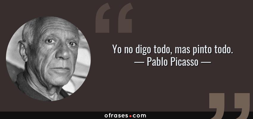 Frases de Pablo Picasso - Yo no digo todo, mas pinto todo.