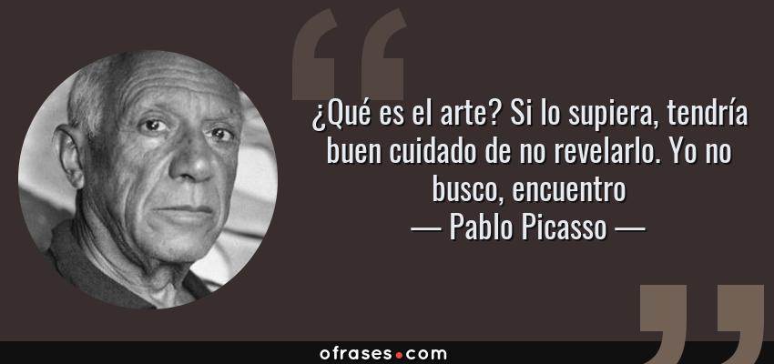 Frases de Pablo Picasso - ¿Qué es el arte? Si lo supiera, tendría buen cuidado de no revelarlo. Yo no busco, encuentro
