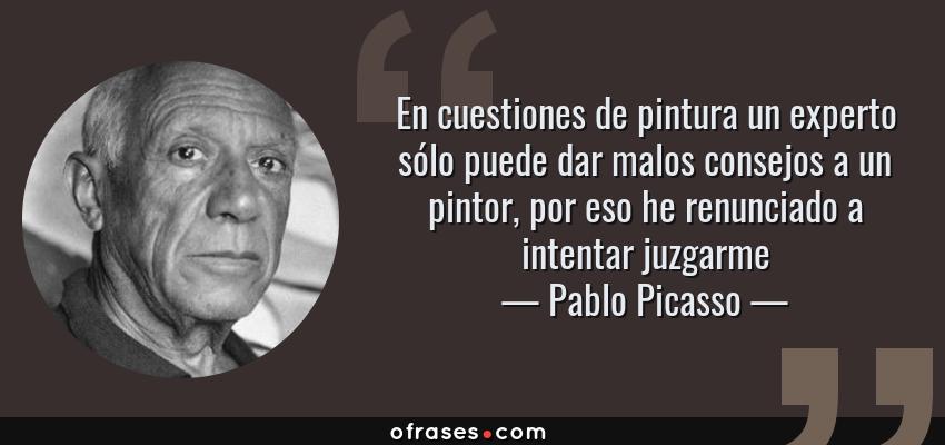 Frases de Pablo Picasso - En cuestiones de pintura un experto sólo puede dar malos consejos a un pintor, por eso he renunciado a intentar juzgarme