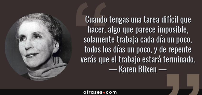 Frases de Karen Blixen - Cuando tengas una tarea difícil que hacer, algo que parece imposible, solamente trabaja cada día un poco, todos los días un poco, y de repente verás que el trabajo estará terminado.
