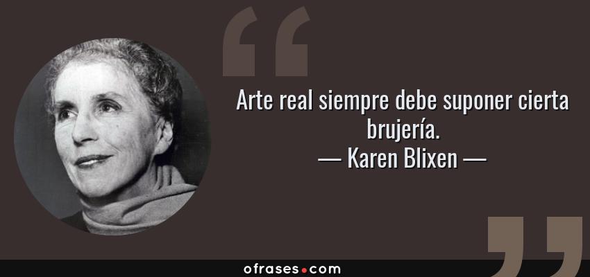 Frases de Karen Blixen - Arte real siempre debe suponer cierta brujería.