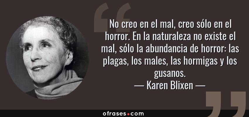 Frases de Karen Blixen - No creo en el mal, creo sólo en el horror. En la naturaleza no existe el mal, sólo la abundancia de horror: las plagas, los males, las hormigas y los gusanos.