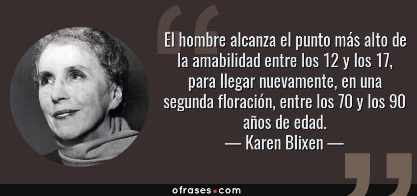 Frases de Karen Blixen - El hombre alcanza el punto más alto de la amabilidad entre los 12 y los 17, para llegar nuevamente, en una segunda floración, entre los 70 y los 90 años de edad.