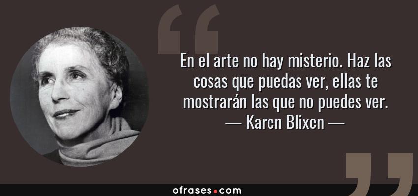 Frases de Karen Blixen - En el arte no hay misterio. Haz las cosas que puedas ver, ellas te mostrarán las que no puedes ver.