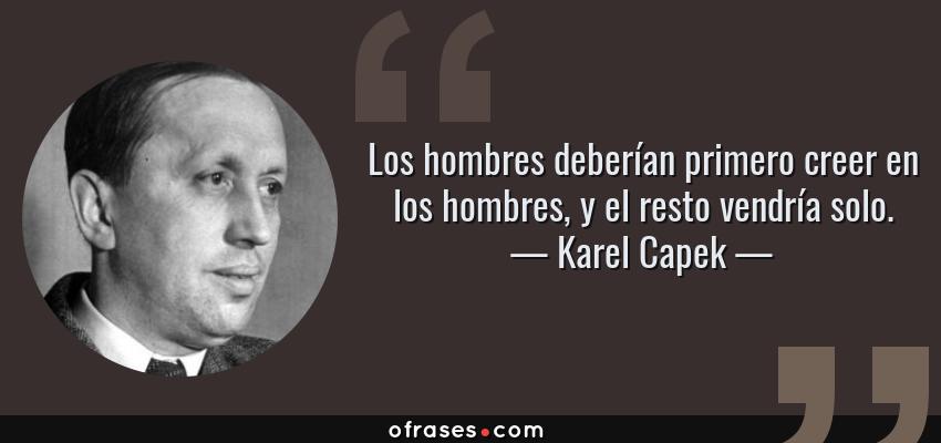 Frases de Karel Capek - Los hombres deberían primero creer en los hombres, y el resto vendría solo.