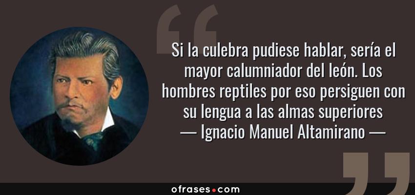 Frases de Ignacio Manuel Altamirano - Si la culebra pudiese hablar, sería el mayor calumniador del león. Los hombres reptiles por eso persiguen con su lengua a las almas superiores