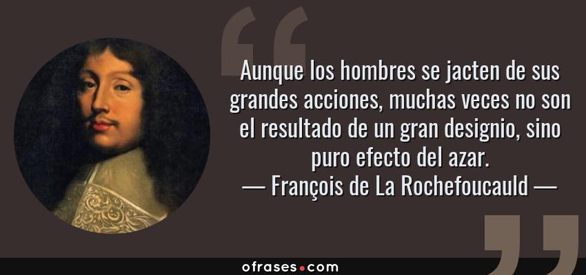 Frases de François de La Rochefoucauld - Aunque los hombres se jacten de sus grandes acciones, muchas veces no son el resultado de un gran designio, sino puro efecto del azar.