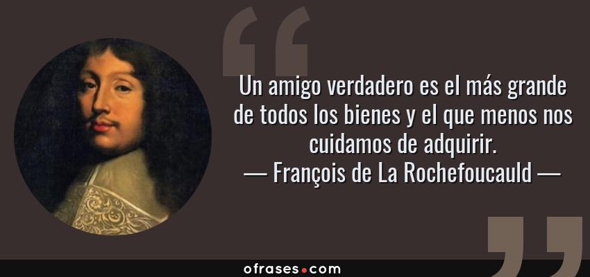 Frases de François de La Rochefoucauld - Un amigo verdadero es el más grande de todos los bienes y el que menos nos cuidamos de adquirir.