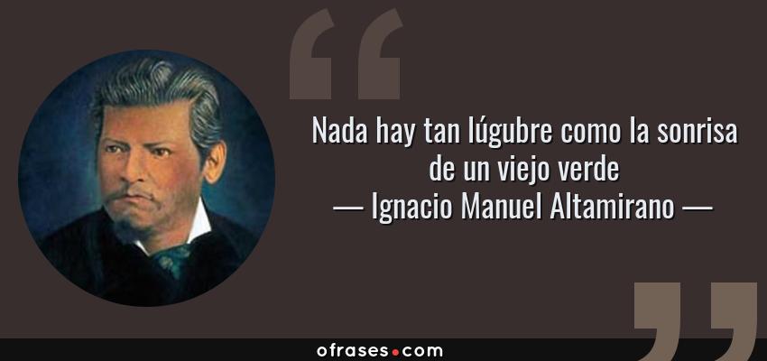 Frases de Ignacio Manuel Altamirano - Nada hay tan lúgubre como la sonrisa de un viejo verde