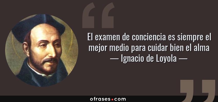 Frases de Ignacio de Loyola - El examen de conciencia es siempre el mejor medio para cuidar bien el alma