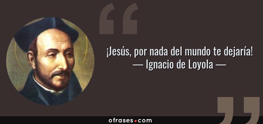 Frases de Ignacio de Loyola - ¡Jesús, por nada del mundo te dejaría!