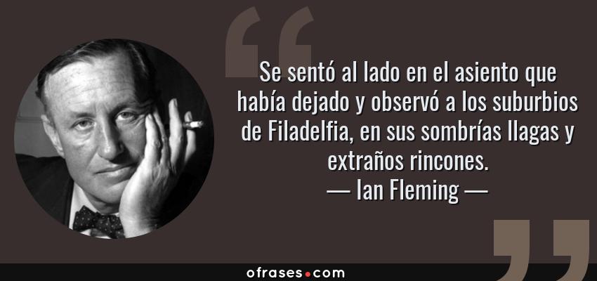 Frases de Ian Fleming - Se sentó al lado en el asiento que había dejado y observó a los suburbios de Filadelfia, en sus sombrías llagas y extraños rincones.