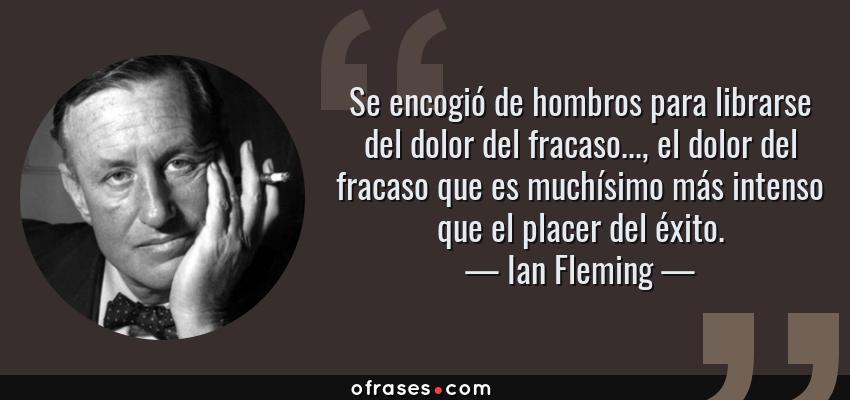 Frases de Ian Fleming - Se encogió de hombros para librarse del dolor del fracaso..., el dolor del fracaso que es muchísimo más intenso que el placer del éxito.