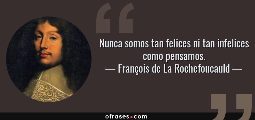 Frases de François de La Rochefoucauld - Nunca somos tan felices ni tan infelices como pensamos.