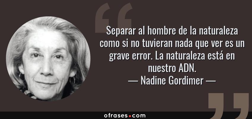 Frases de Nadine Gordimer - Separar al hombre de la naturaleza como si no tuvieran nada que ver es un grave error. La naturaleza está en nuestro ADN.