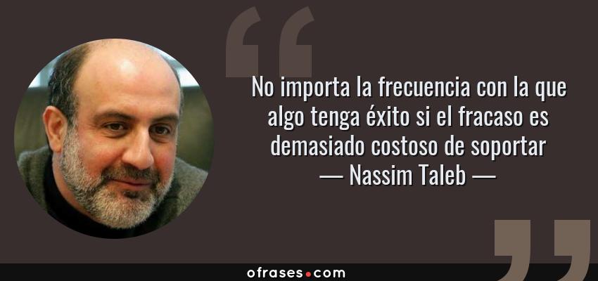 Frases de Nassim Taleb - No importa la frecuencia con la que algo tenga éxito si el fracaso es demasiado costoso de soportar