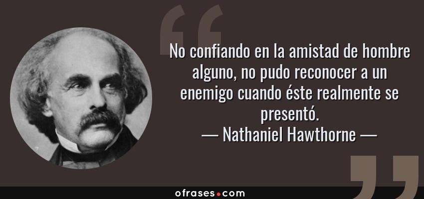 Frases de Nathaniel Hawthorne - No confiando en la amistad de hombre alguno, no pudo reconocer a un enemigo cuando éste realmente se presentó.