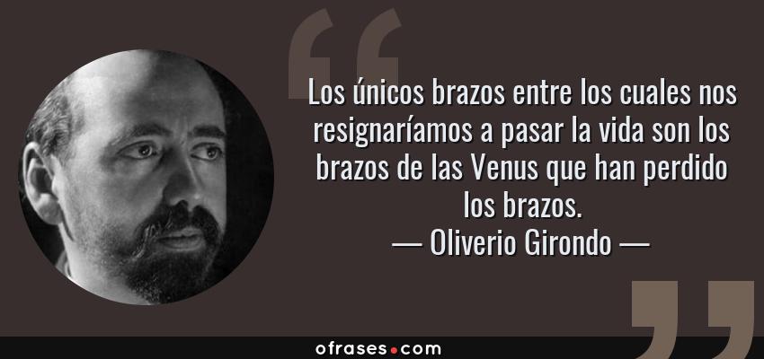 Frases de Oliverio Girondo - Los únicos brazos entre los cuales nos resignaríamos a pasar la vida son los brazos de las Venus que han perdido los brazos.