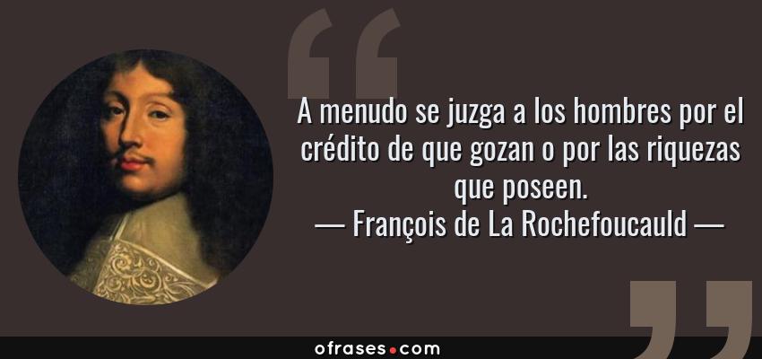 Frases de François de La Rochefoucauld - A menudo se juzga a los hombres por el crédito de que gozan o por las riquezas que poseen.