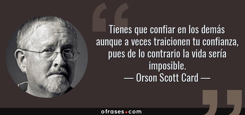Frases de Orson Scott Card - Tienes que confiar en los demás aunque a veces traicionen tu confianza, pues de lo contrario la vida sería imposible.