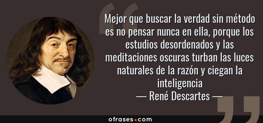 Frases de René Descartes - Mejor que buscar la verdad sin método es no pensar nunca en ella, porque los estudios desordenados y las meditaciones oscuras turban las luces naturales de la razón y ciegan la inteligencia