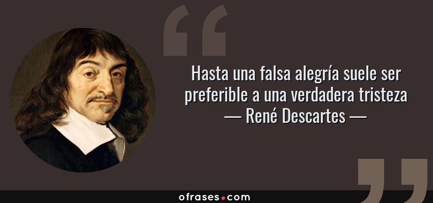 Frases de René Descartes - Hasta una falsa alegría suele ser preferible a una verdadera tristeza