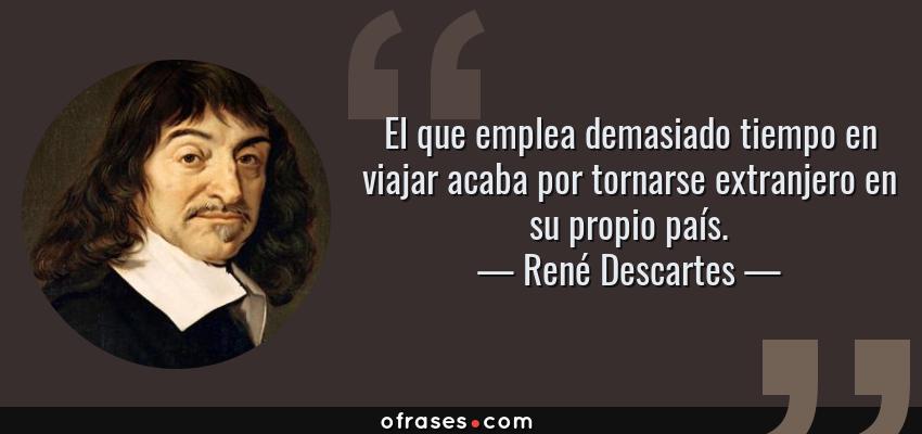 Frases de René Descartes - El que emplea demasiado tiempo en viajar acaba por tornarse extranjero en su propio país.