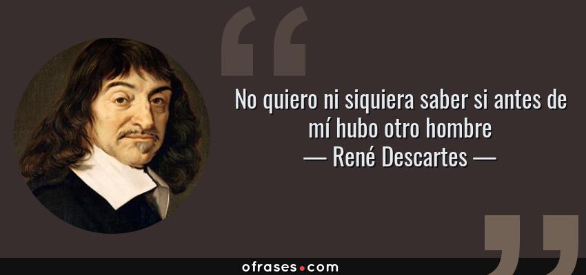 Frases de René Descartes - No quiero ni siquiera saber si antes de mí hubo otro hombre