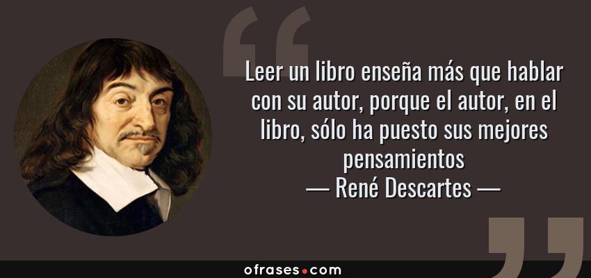 Frases de René Descartes - Leer un libro enseña más que hablar con su autor, porque el autor, en el libro, sólo ha puesto sus mejores pensamientos