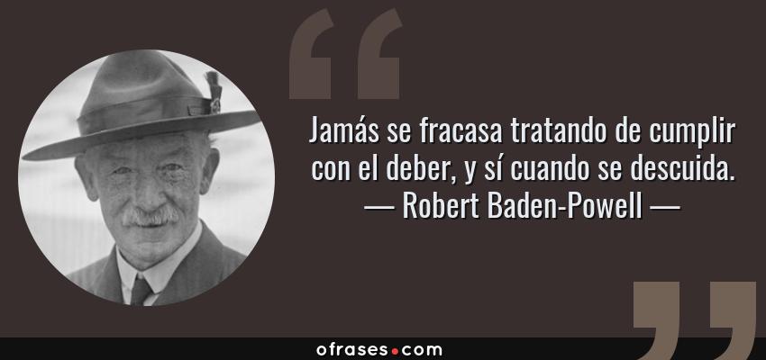 Frases de Robert Baden-Powell - Jamás se fracasa tratando de cumplir con el deber, y sí cuando se descuida.