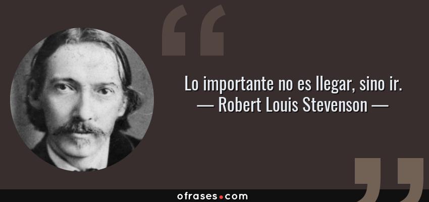 Frases de Robert Louis Stevenson - Lo importante no es llegar, sino ir.