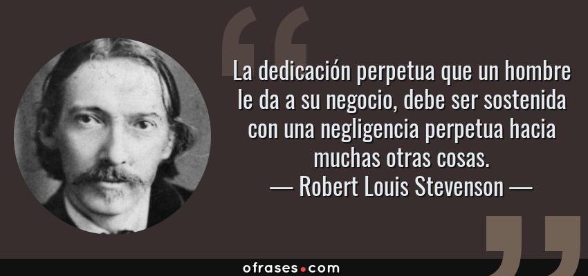 Frases de Robert Louis Stevenson - La dedicación perpetua que un hombre le da a su negocio, debe ser sostenida con una negligencia perpetua hacia muchas otras cosas.