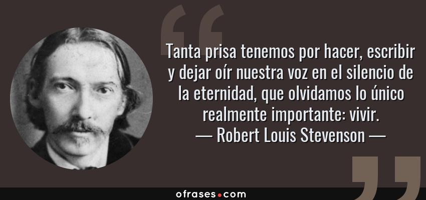 Frases de Robert Louis Stevenson - Tanta prisa tenemos por hacer, escribir y dejar oír nuestra voz en el silencio de la eternidad, que olvidamos lo único realmente importante: vivir.