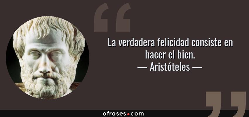 Frases de Aristóteles - La verdadera felicidad consiste en hacer el bien.
