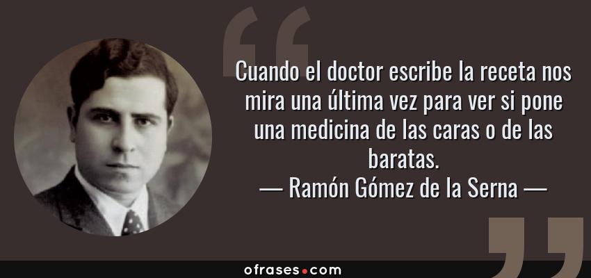 Frases de Ramón Gómez de la Serna - Cuando el doctor escribe la receta nos mira una última vez para ver si pone una medicina de las caras o de las baratas.