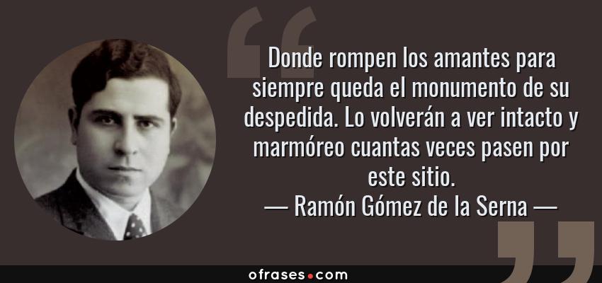 Frases de Ramón Gómez de la Serna - Donde rompen los amantes para siempre queda el monumento de su despedida. Lo volverán a ver intacto y marmóreo cuantas veces pasen por este sitio.
