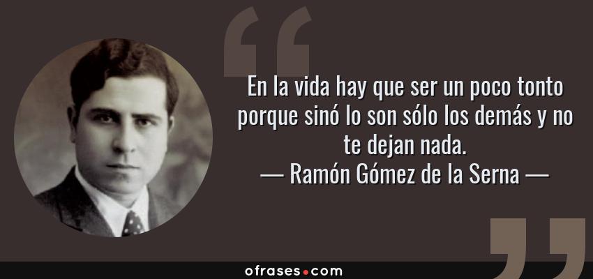 Frases de Ramón Gómez de la Serna - En la vida hay que ser un poco tonto porque sinó lo son sólo los demás y no te dejan nada.