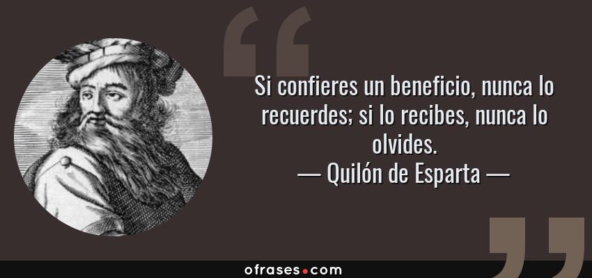 Frases de Quilón de Esparta - Si confieres un beneficio, nunca lo recuerdes; si lo recibes, nunca lo olvides.