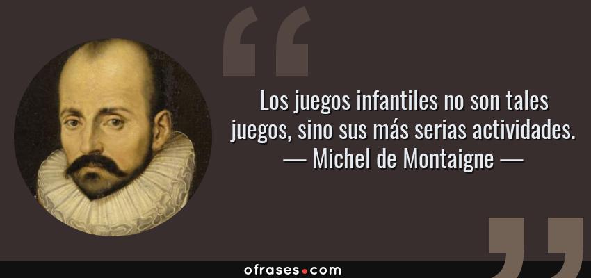 Frases de Michel de Montaigne - Los juegos infantiles no son tales juegos, sino sus más serias actividades.