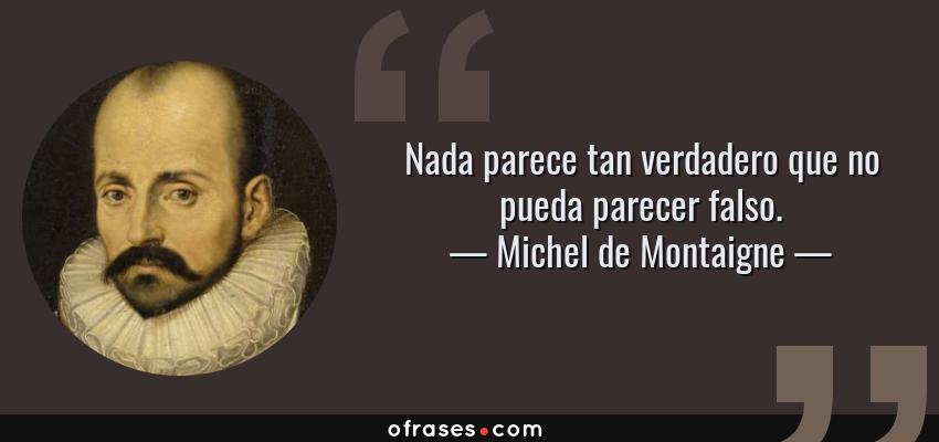 Frases de Michel de Montaigne - Nada parece tan verdadero que no pueda parecer falso.