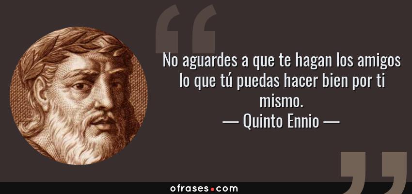 Frases de Quinto Ennio - No aguardes a que te hagan los amigos lo que tú puedas hacer bien por ti mismo.